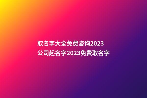 取名字大全免费咨询2023 公司起名字2023免费取名字-第1张-公司起名-玄机派
